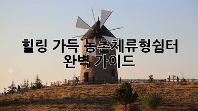 힐링 가득, 농촌체류형쉼터 완벽 가이드
